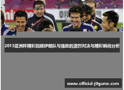 2015亚洲杯精彩回顾伊朗队与强敌的激烈对决与精彩瞬间分析