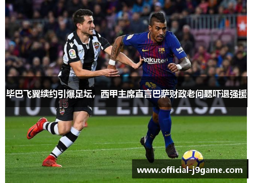 毕巴飞翼续约引爆足坛，西甲主席直言巴萨财政老问题吓退强援