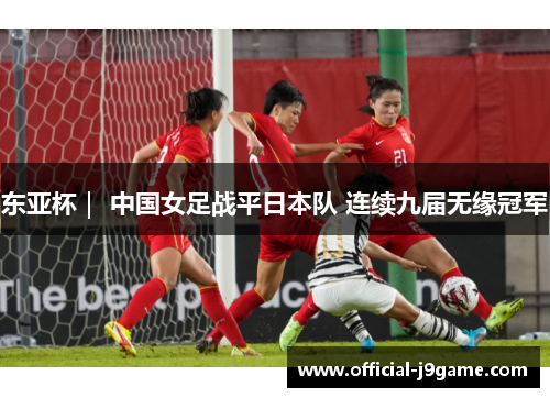 东亚杯｜ 中国女足战平日本队 连续九届无缘冠军