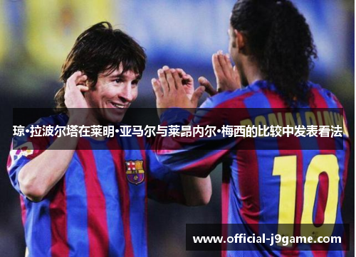 琼·拉波尔塔在莱明·亚马尔与莱昂内尔·梅西的比较中发表看法