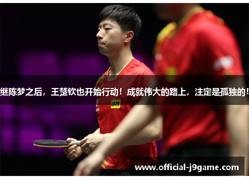 继陈梦之后，王楚钦也开始行动！成就伟大的路上，注定是孤独的！
