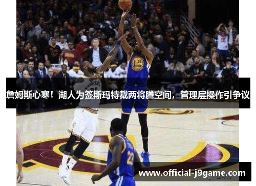 詹姆斯心寒！湖人为签斯玛特裁两将腾空间，管理层操作引争议