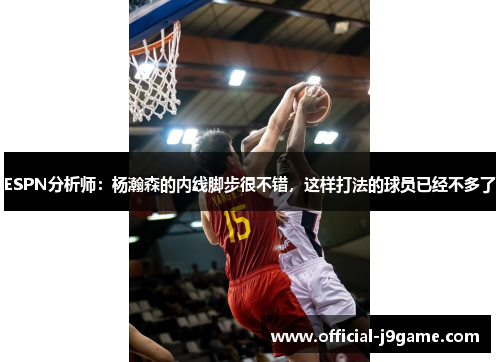 ESPN分析师：杨瀚森的内线脚步很不错，这样打法的球员已经不多了